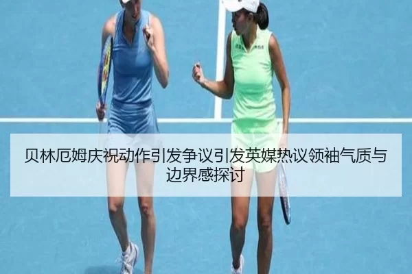 贝林厄姆庆祝动作引发争议引发英媒热议领袖气质与边界感探讨 - 6686sports